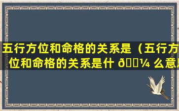 五行方位和命格的关系是（五行方位和命格的关系是什 🐼 么意思）